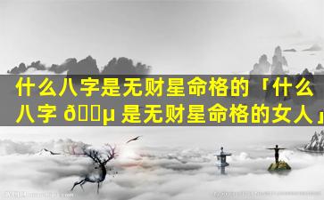 什么八字是无财星命格的「什么八字 🐵 是无财星命格的女人」